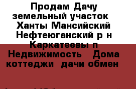 Продам Дачу (земельный участок) - Ханты-Мансийский, Нефтеюганский р-н, Каркатеевы п. Недвижимость » Дома, коттеджи, дачи обмен   